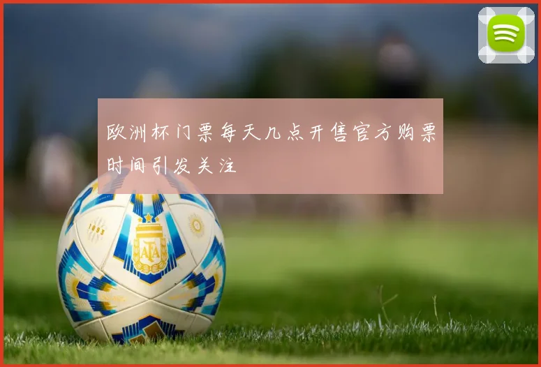 欧洲杯门票每天几点开售官方购票时间引发关注