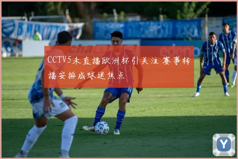 CCTV5未直播欧洲杯引关注 赛事转播安排成球迷焦点
