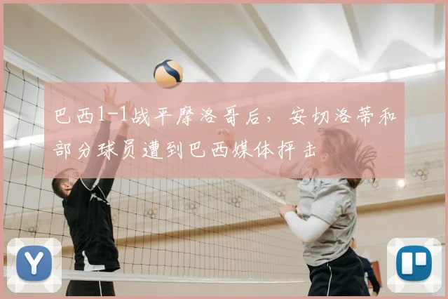 巴西1-1战平摩洛哥后，安切洛蒂和部分球员遭到巴西媒体抨击