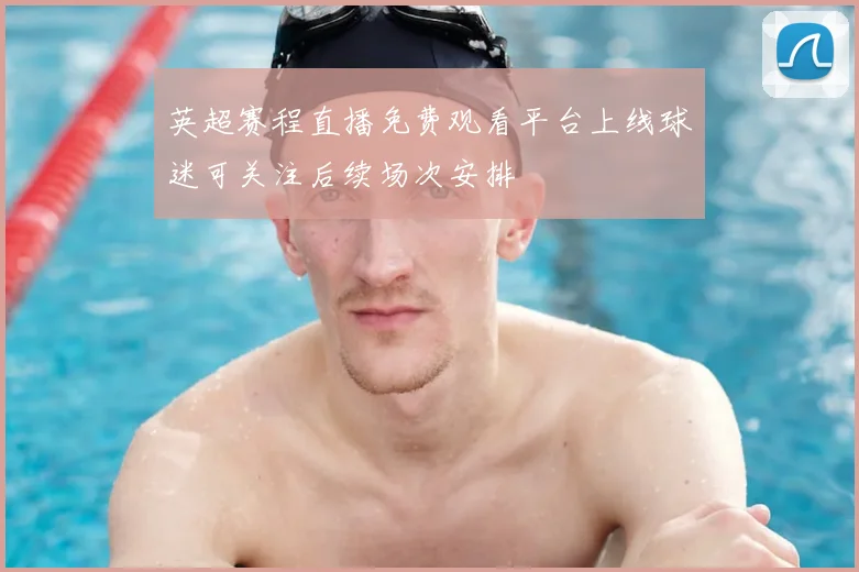 英超赛程直播免费观看平台上线球迷可关注后续场次安排
