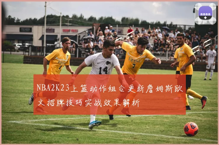 NBA2K23上篮动作组合更新詹姆斯欧文招牌技巧实战效果解析