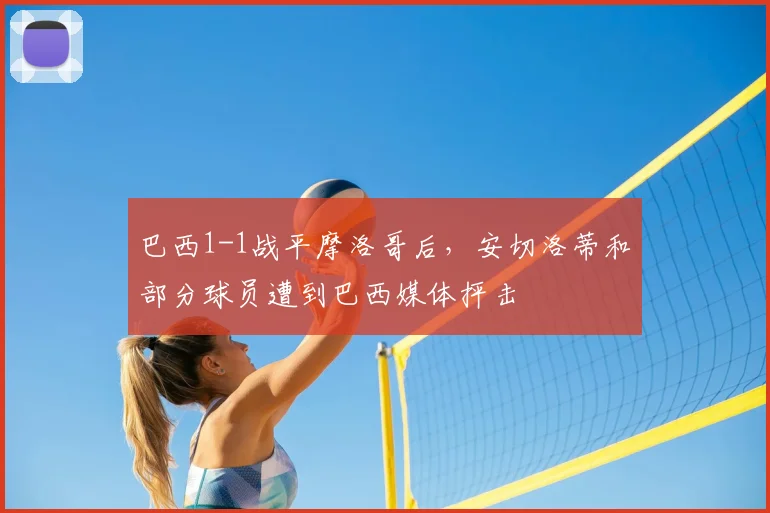 巴西1-1战平摩洛哥后，安切洛蒂和部分球员遭到巴西媒体抨击