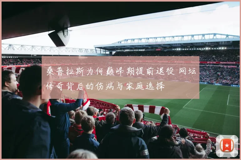 桑普拉斯为何巅峰期提前退役 网坛传奇背后的伤病与家庭选择