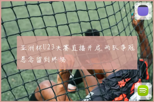 亚洲杯U23决赛直播开启 两队争冠悬念留到终场