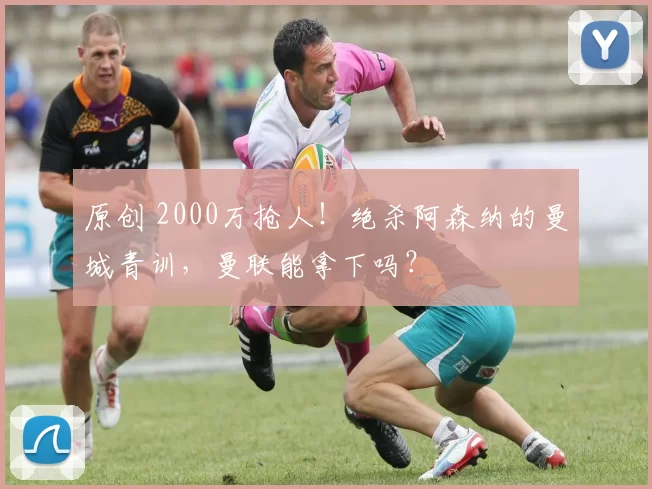 原创 2000万抢人！绝杀阿森纳的曼城青训，曼联能拿下吗？