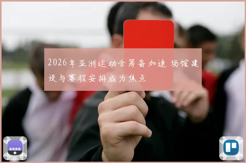 2026年亚洲运动会筹备加速 场馆建设与赛程安排成为焦点