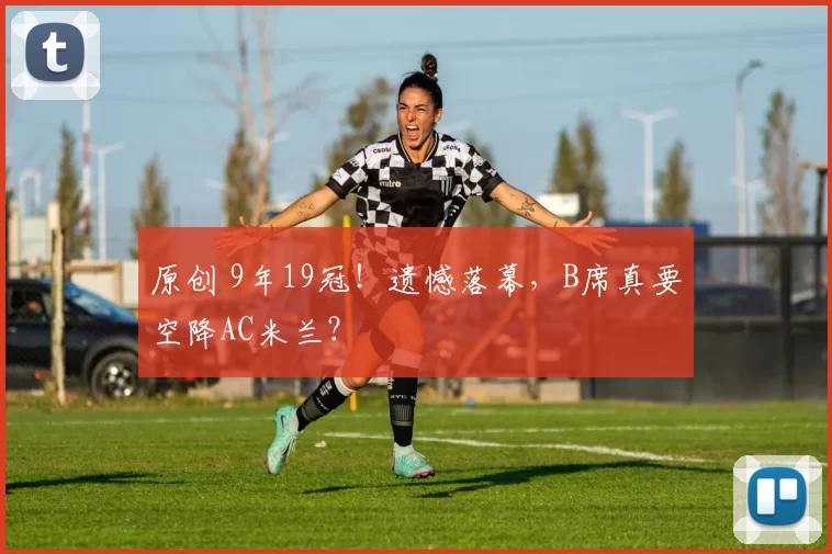 原创 9年19冠！遗憾落幕，B席真要空降AC米兰？