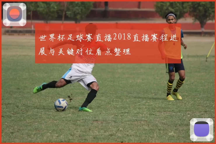 世界杯足球赛直播2018直播赛程进展与关键对位看点整理