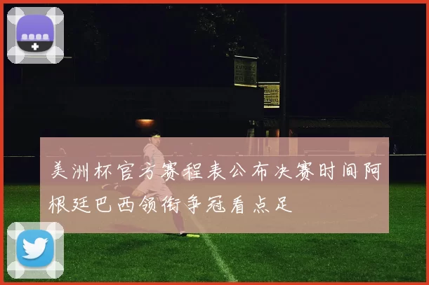 美洲杯官方赛程表公布决赛时间阿根廷巴西领衔争冠看点足