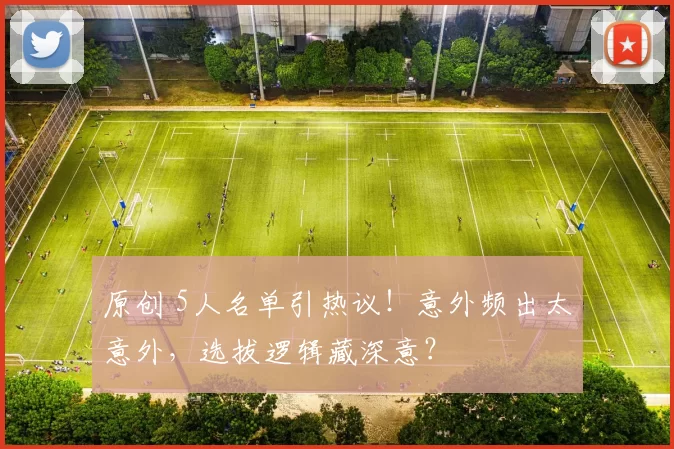 原创 5人名单引热议！意外频出太意外，选拔逻辑藏深意？