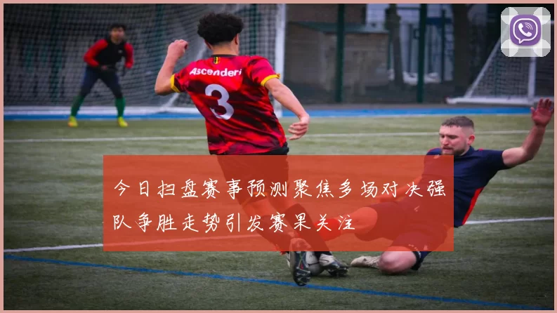 今日扫盘赛事预测聚焦多场对决强队争胜走势引发赛果关注