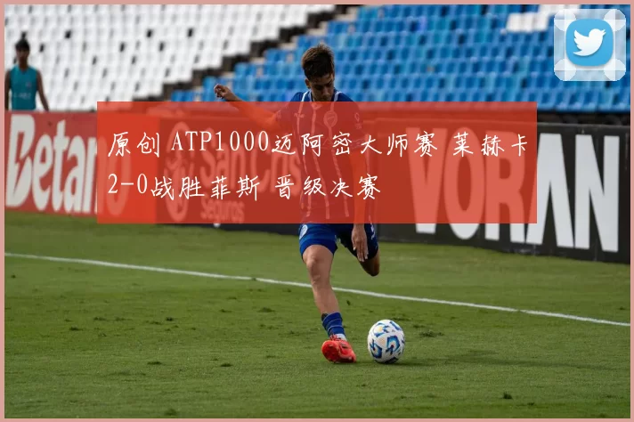 原创 ATP1000迈阿密大师赛 莱赫卡2-0战胜菲斯 晋级决赛