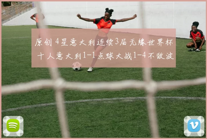 原创 4星意大利连续3届无缘世界杯 十人意大利1-1点球大战1-4不敌波黑