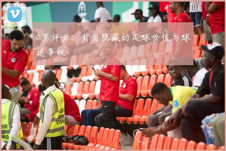 c罗评分：背后隐藏的足球价值与球迷争议