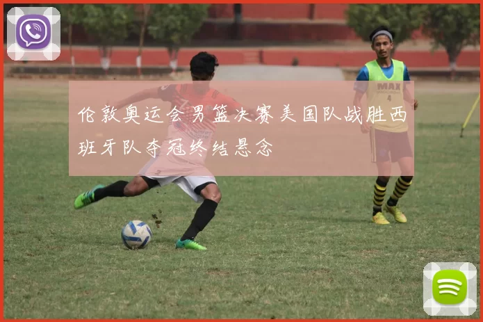 伦敦奥运会男篮决赛美国队战胜西班牙队夺冠终结悬念