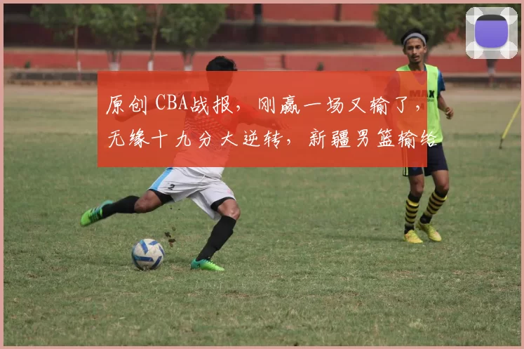 原创 CBA战报，刚赢一场又输了，无缘十九分大逆转，新疆男篮输给大黑马