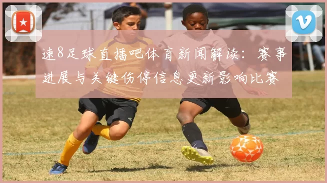 速8足球直播吧体育新闻解读：赛事进展与关键伤停信息更新影响比赛走向