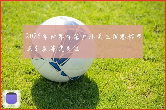 2026年世界杯落户北美三国赛程节点引发球迷关注