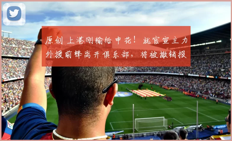 原创 上港刚输给申花！就官宣主力外援前锋离开俱乐部，将被撤销报名资格
