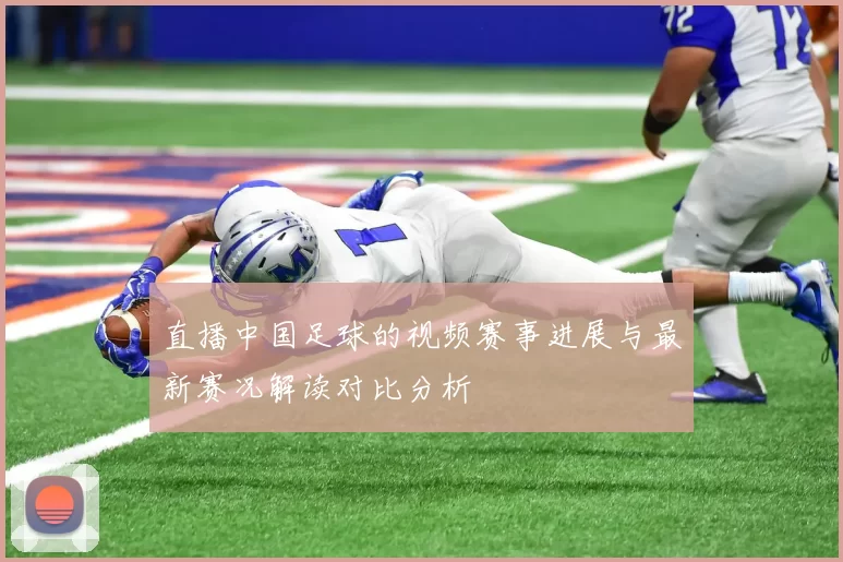 直播中国足球的视频赛事进展与最新赛况解读对比分析