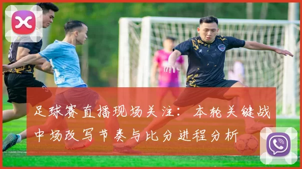 足球赛直播现场关注：本轮关键战中场改写节奏与比分进程分析