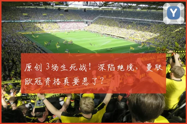 原创 3场生死战！深陷绝境，曼联欧冠资格真要悬了？