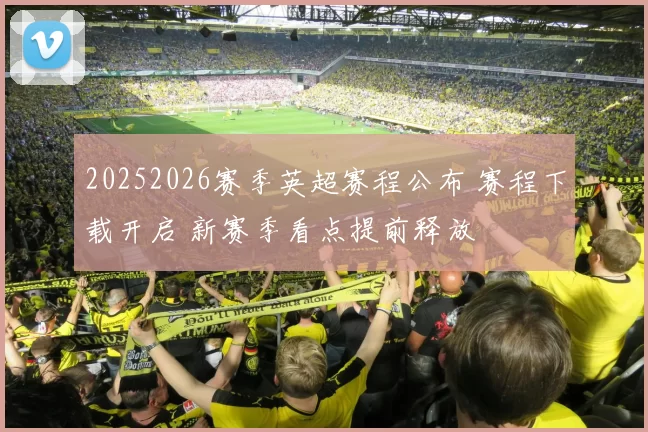 20252026赛季英超赛程公布 赛程下载开启 新赛季看点提前释放