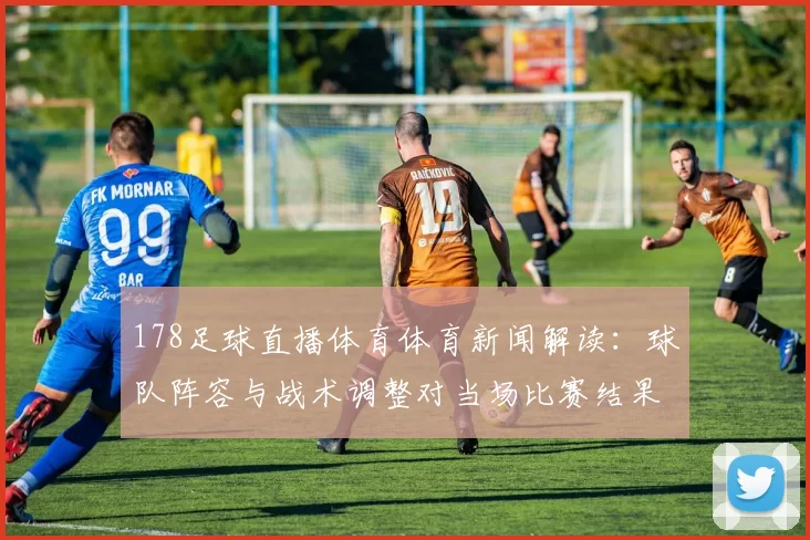 178足球直播体育体育新闻解读：球队阵容与战术调整对当场比赛结果的影响