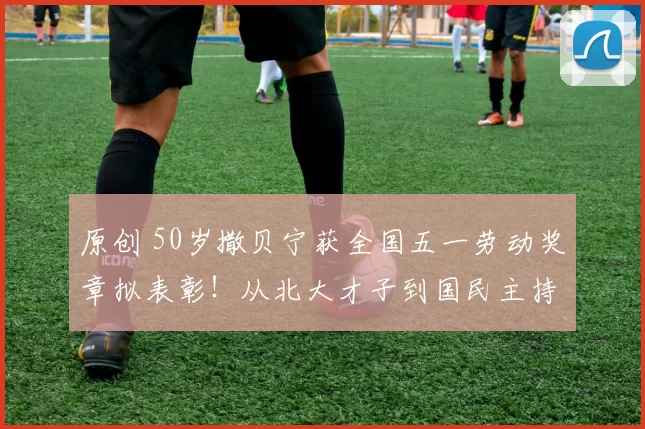 原创 50岁撒贝宁获全国五一劳动奖章拟表彰！从北大才子到国民主持，27年坚守终获国家最高认可，背后辛酸无人知。李白当年没看错人