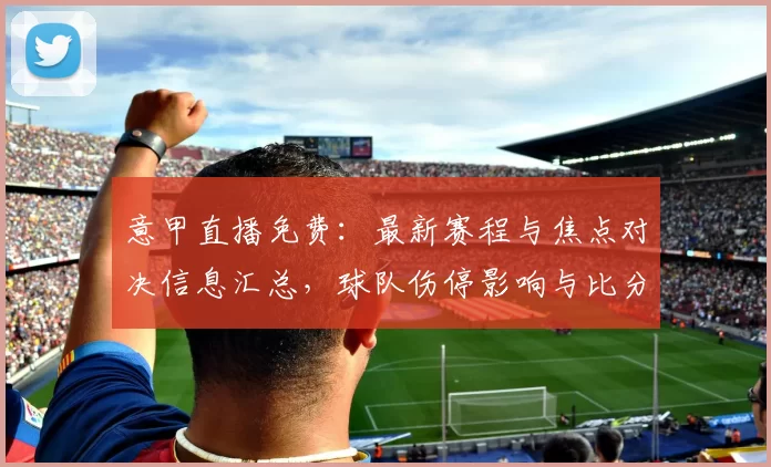意甲直播免费：最新赛程与焦点对决信息汇总，球队伤停影响与比分看点