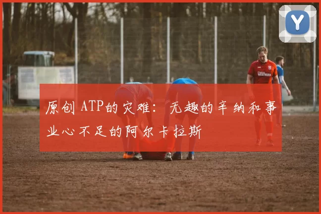 原创 ATP的灾难：无趣的辛纳和事业心不足的阿尔卡拉斯